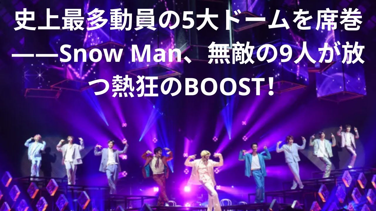 史上最多動員の5大ドームを席巻――Snow Man、無敵の9人が放つ熱狂のBOOST！