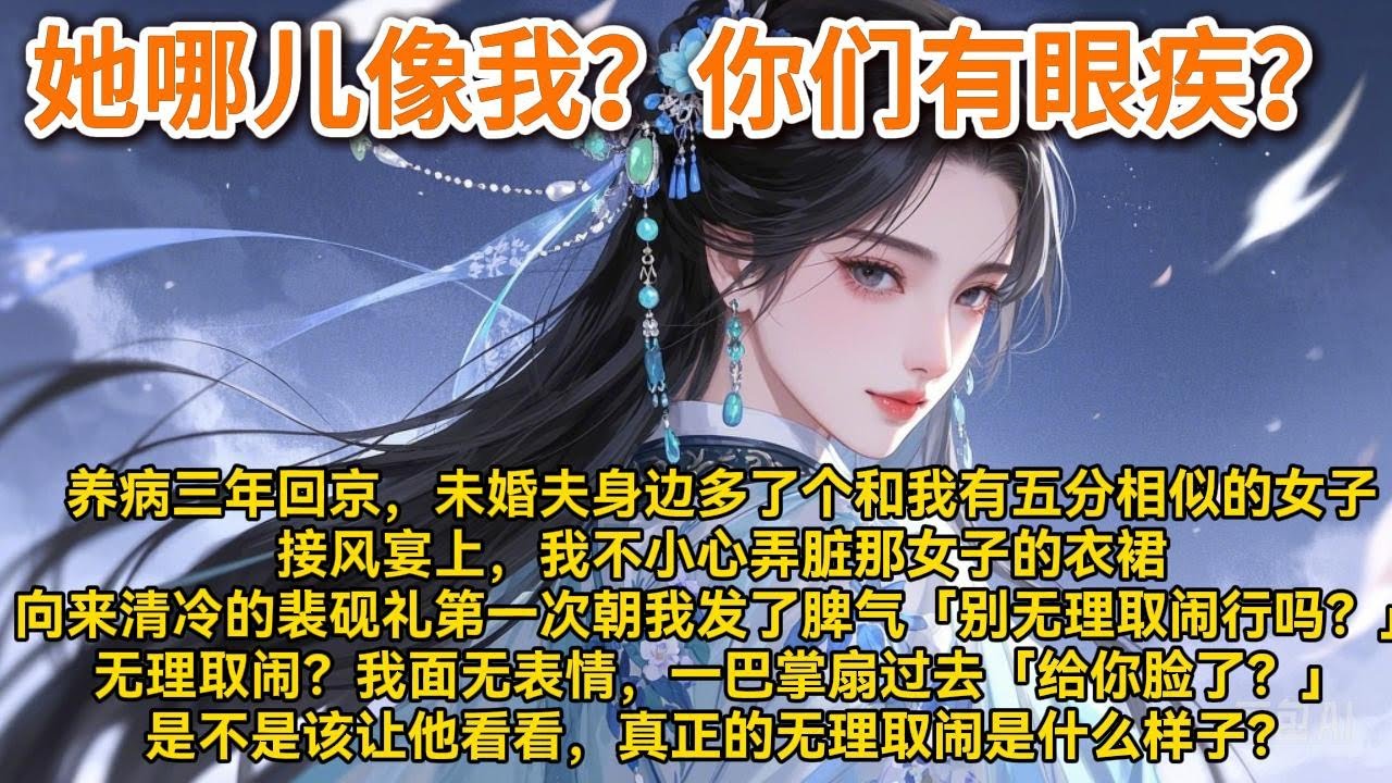 养病三年回京。未婚夫身边多了个和我有五分相似的女子。接风宴上，我不小心弄脏那女子的衣裙。她哭哭啼啼#小说 #一口气看完 #爽文 #情感 #大女主 #重生 #复仇 #宫廷 #夺权 #古风 #小说 #虐恋