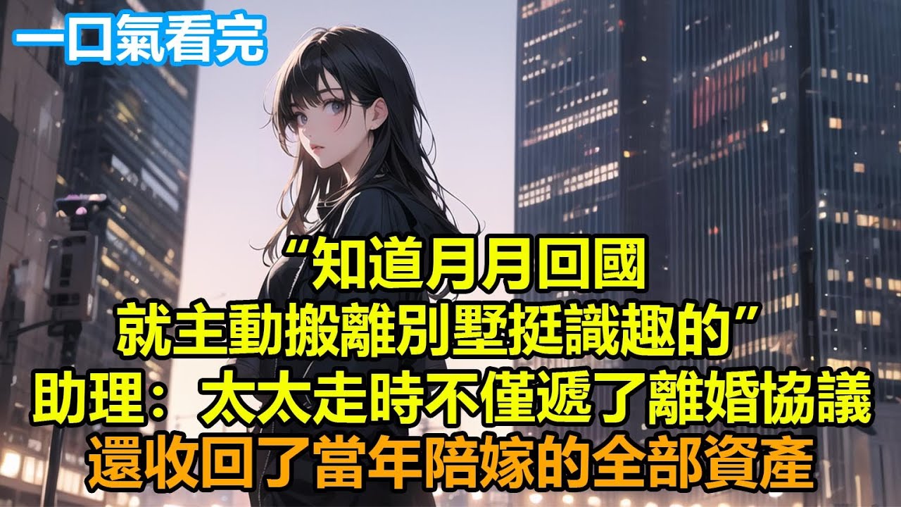 “知道月月回國，就主動搬離別墅挺識趣的”，助理：太太走時不僅遞了離婚協議，還收回了當年陪嫁的全部資產#情感故事 #言情 #小說 #爽文