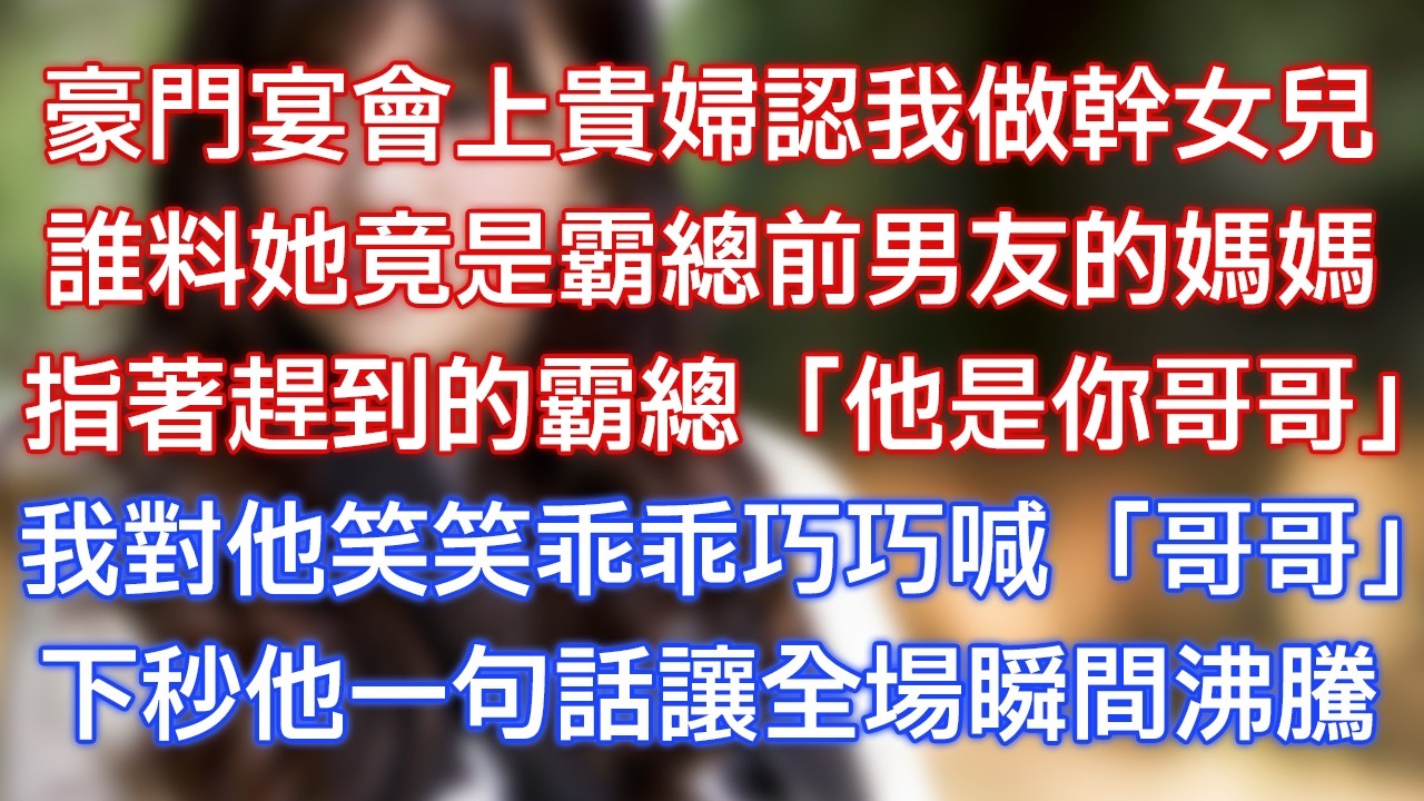 豪門宴會上貴婦認我做幹女兒，誰料她竟是霸總前男友的媽媽，指著趕到的霸總：「他是你哥哥！」我對他笑笑乖乖巧巧喊「哥哥」，下秒他一句話讓全場瞬間沸騰！