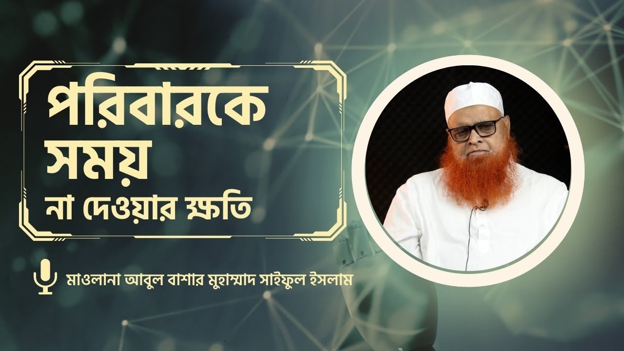 পরিবারকে সময় না দেওয়ার ক্ষতি! মাওলানা আবুল বাশার মুহাম্মাদ সাইফুল ইসলাম হাফিজাহুল্লাহ