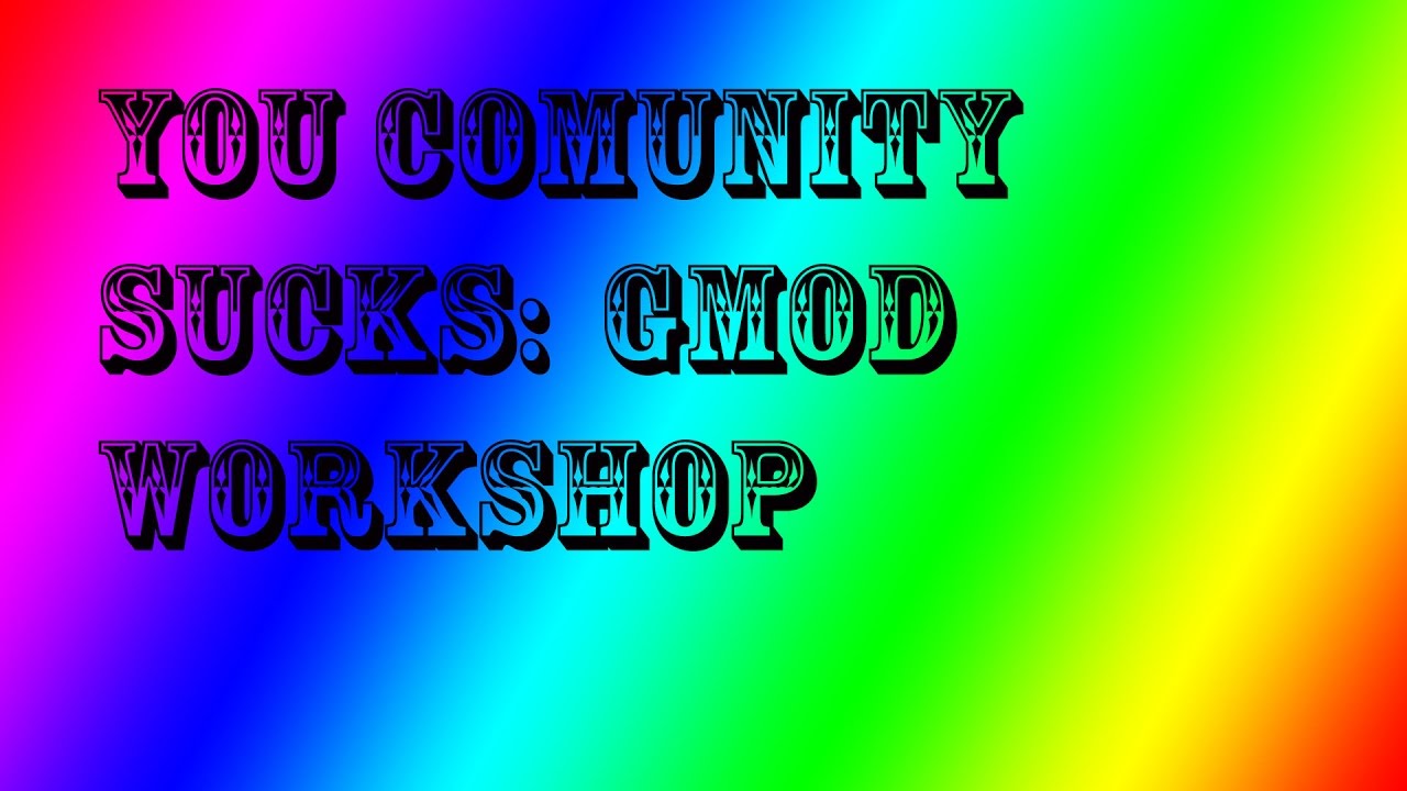 YOUR COMMUNITY SUCKS: THE GMOD WORKSHOP