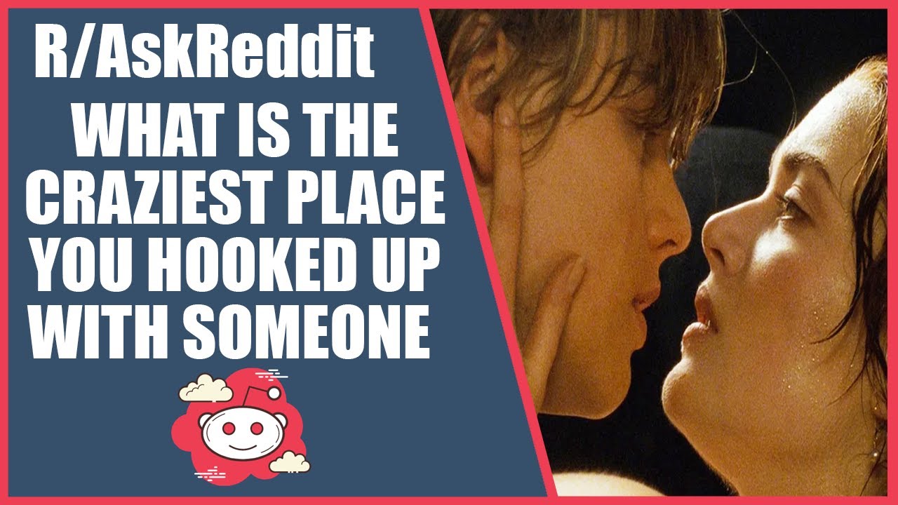 R/AskReddit What Is The Craziest Place You Ever Hooked Up With Someone?