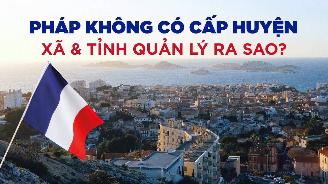 Nước Pháp không có cấp huyện. Cấp tỉnh cấp xã quản lý ra sao? | Tổ chức hành chính nước Pháp