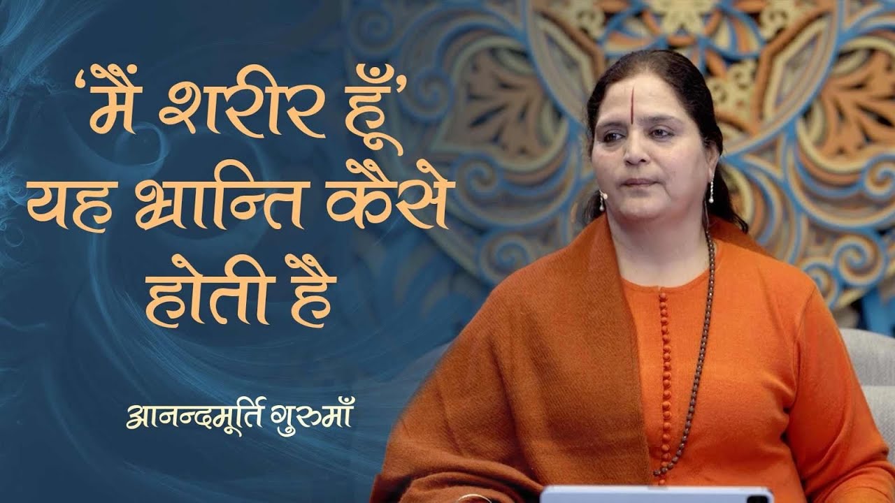 ‘मैं शरीर हूँ’  यह भ्रान्ति कैसे होती है? | Anandmurti Gurumaa