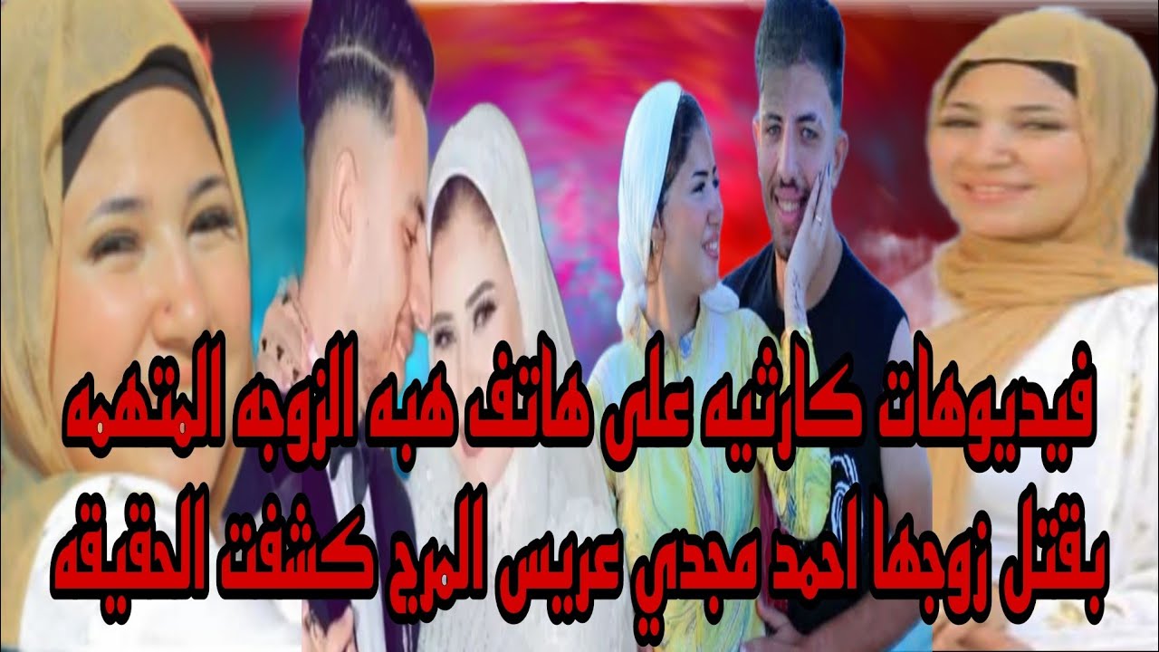 ظهور فيديوهات كارثيه على هاتف هبه الزوجه المتهمه بالتخلص من زوجها احمد مجدي عريس المرج كشفت الحقيقه 