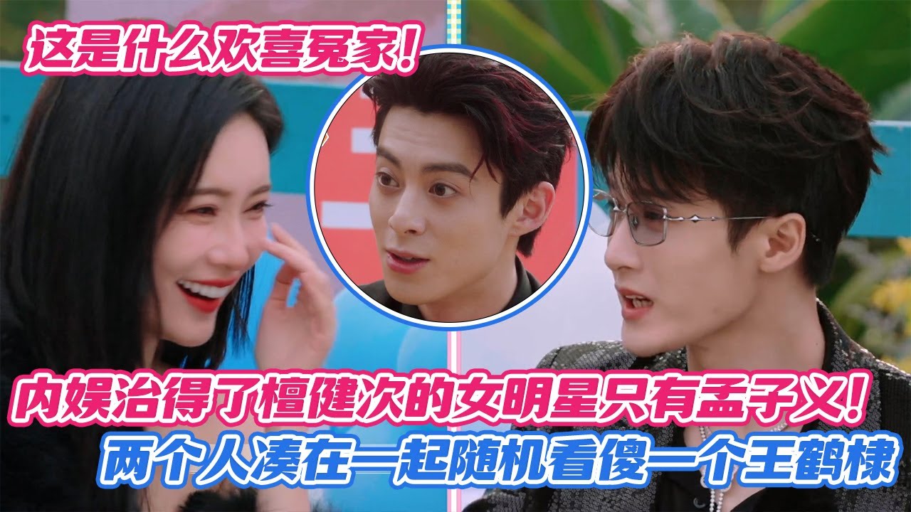 【SUB】救命这是什么欢喜冤家！内娱治得了檀健次的女明星只有孟子义！两个人凑在一起随机看傻一个王鹤棣😂