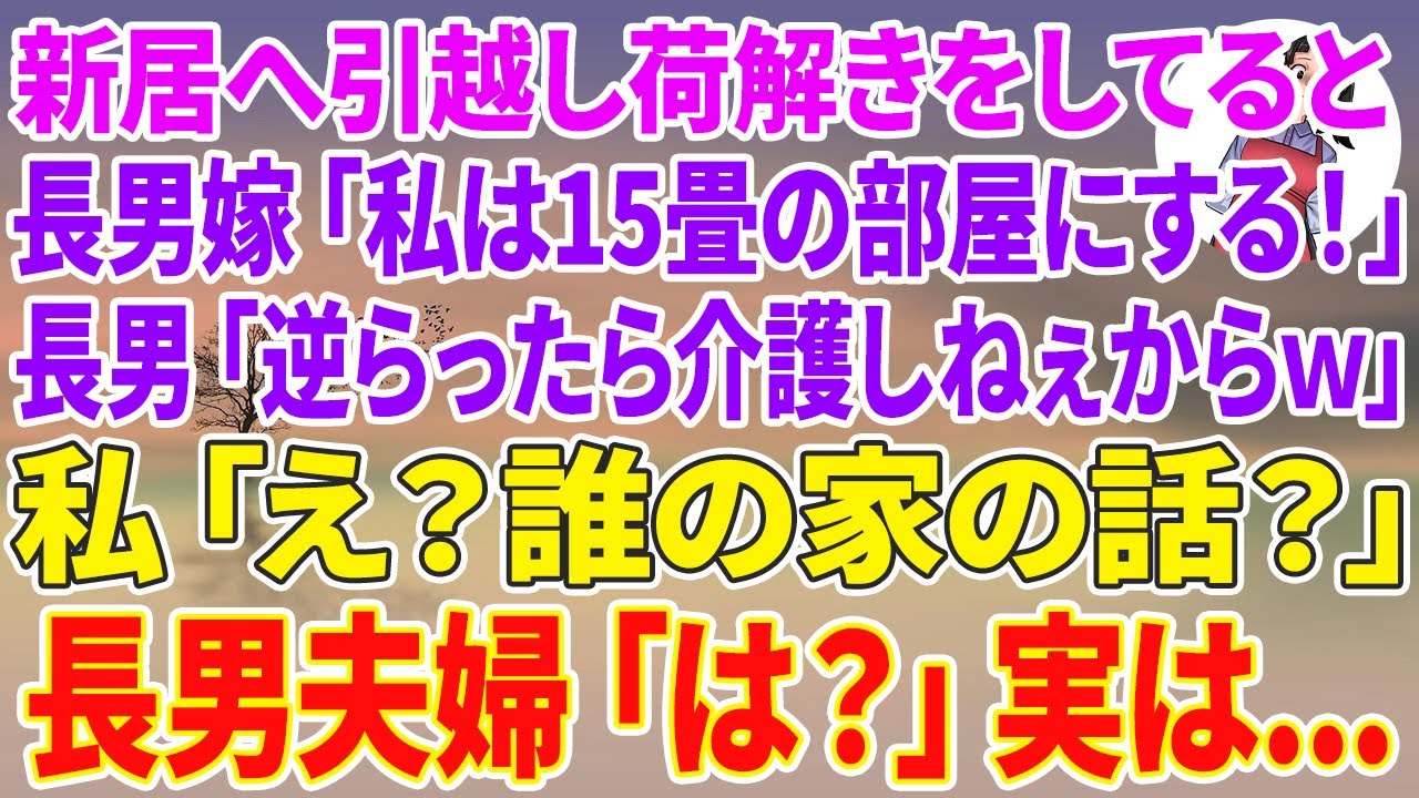 【スカッとする話】新居へ引っ越し荷解きをしてると同居していた長男嫁「私は15畳の部屋にする！」長男「逆らったら介護しねぇからw」私「え？誰の家の話？」長男夫婦「は？」実は...