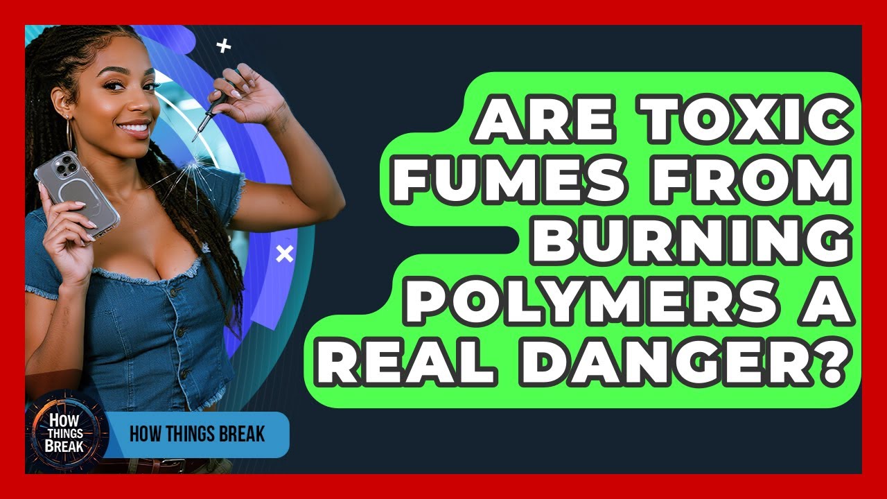 Are Toxic Fumes From Burning Polymers A Real Danger? - How Things Break