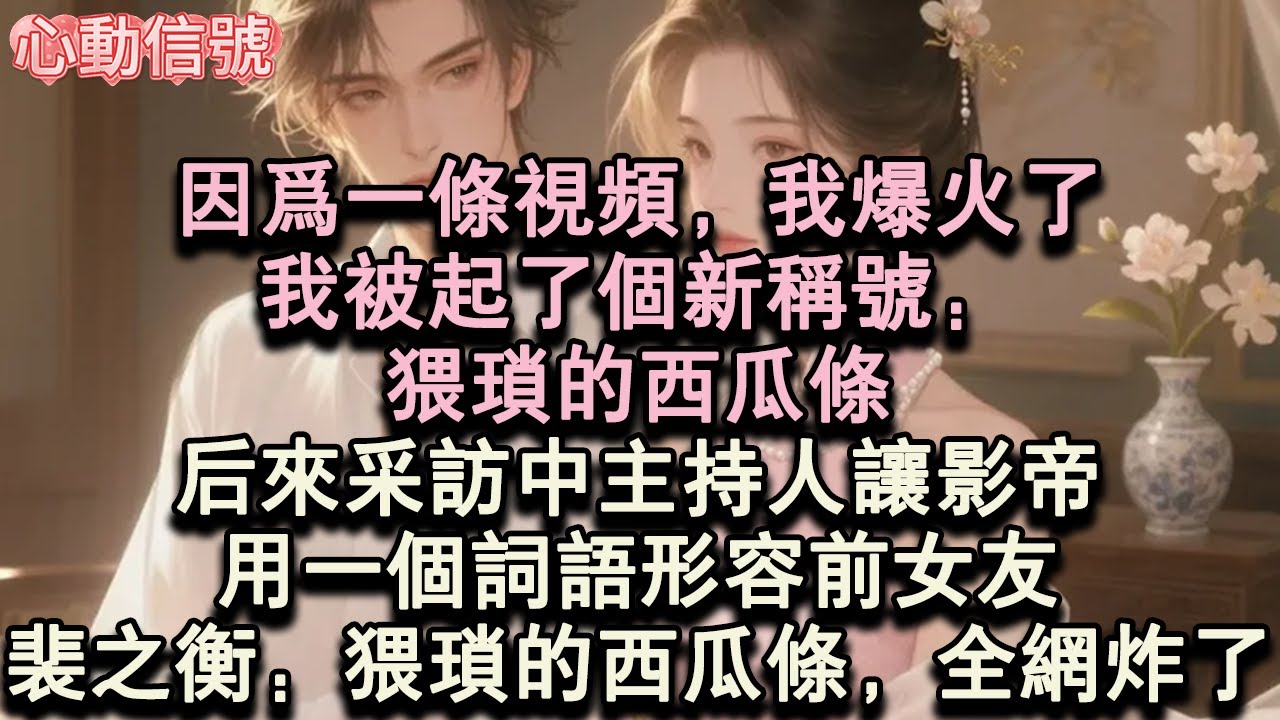 【甜宠来袭】因為一條視頻，我爆火了。我被起了個新稱號：猥瑣的西瓜條後來採訪中主持人讓影帝，用一個詞語形容前女友。裴之衡：猥瑣的西瓜條，全網炸了&hellip;#言情小说#娱乐圈推文