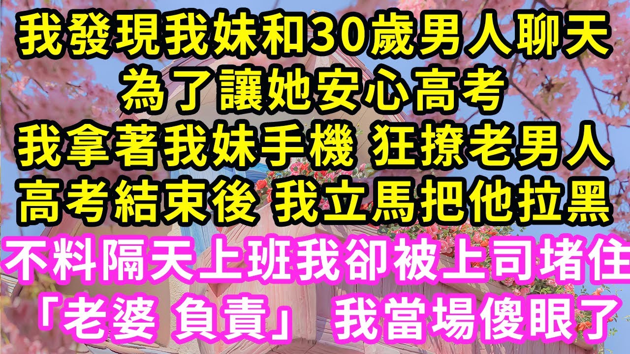 我發現我妹和30歲男人聊天，為了讓她安心高考，我拿著我妹手機 狂撩老男人，高考結束後 我立馬把他拉黑，不料隔天上班我卻被上司堵住，「老婆 負責」 我當場傻眼#甜寵#霸道總裁#愛情#婚姻#橘子喜歡小小說