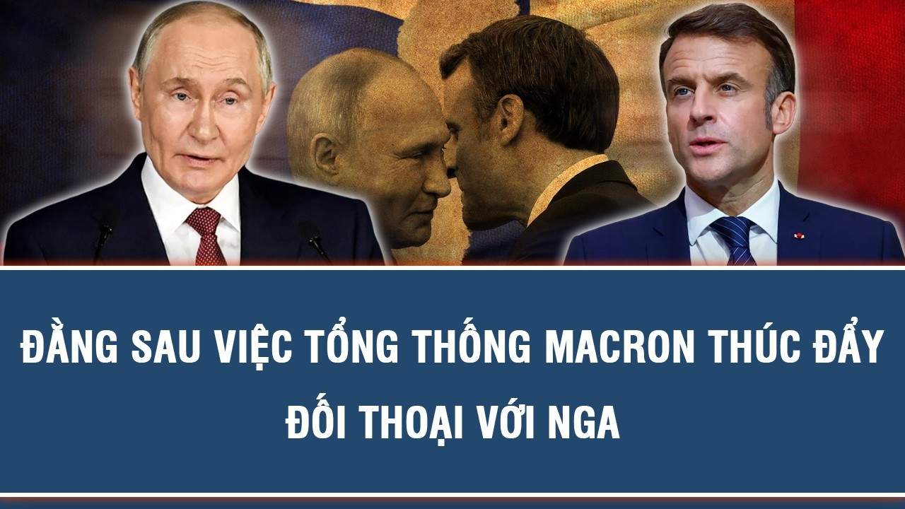 ĐẰNG SAU VIỆC TỔNG THỐNG MACRON THÚC ĐẨY ĐỐI THOẠI VỚI NGA