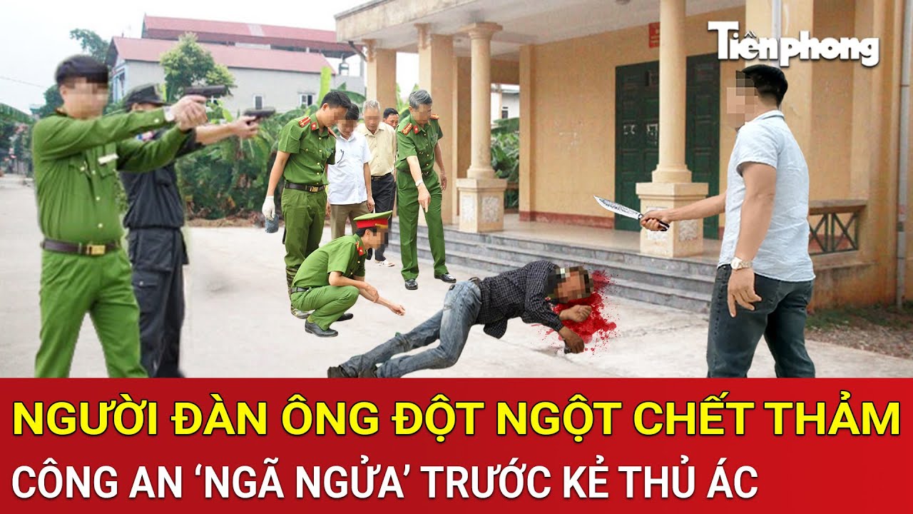 Thời sự nóng: Người đàn ông đột ngột chết thảm, Công an dồn toàn lực ‘ngã ngửa’ trước kẻ thủ ác