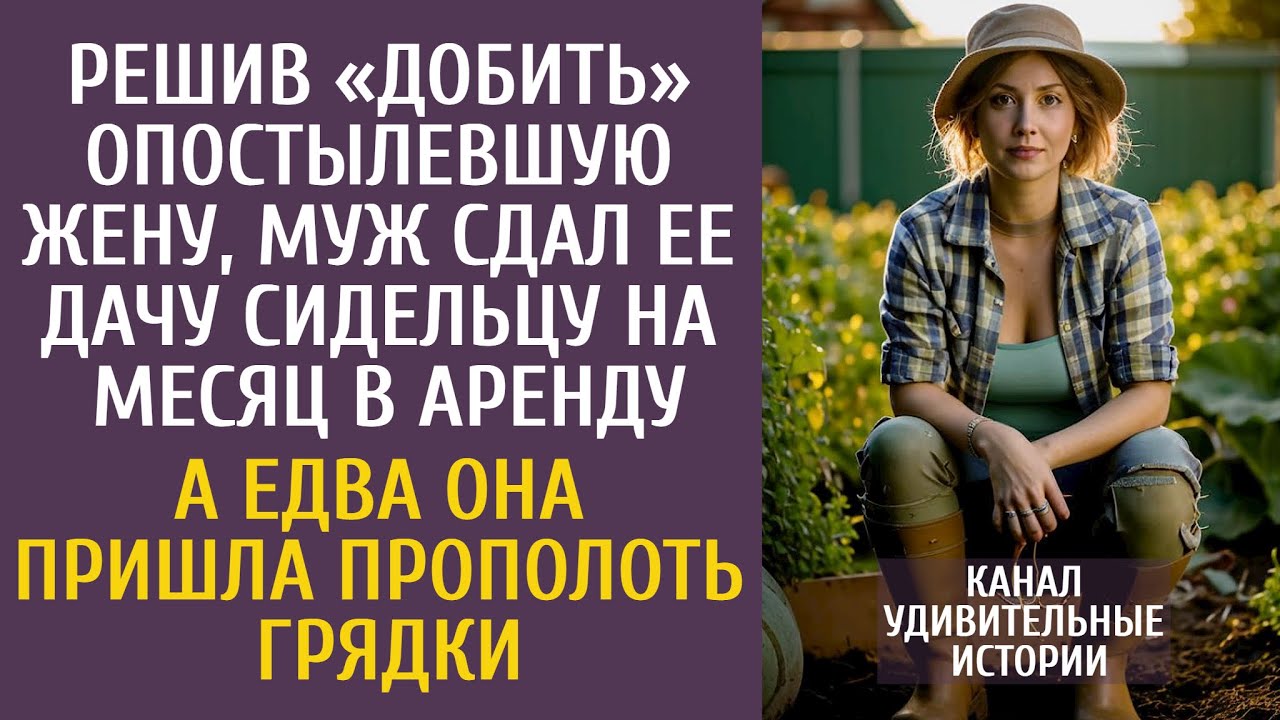 Решив «добить» опостылевшую жену, муж сдал её дачу сидельцу на месяц… А едва она вышла на грядку…