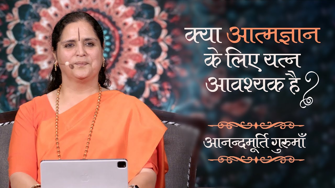 क्या आत्मज्ञान के लिए यत्न आवश्यक है? | Anandmurti Gurumaa