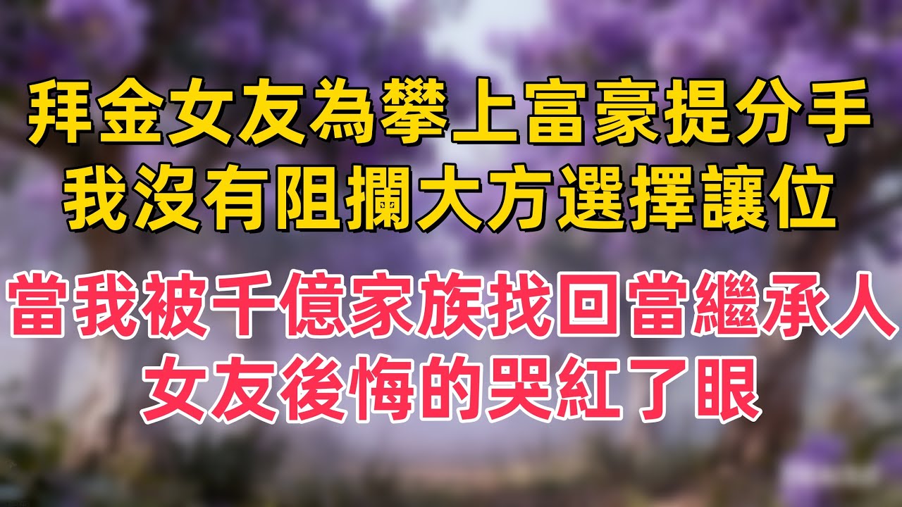 拜金女友為攀上富豪提分手，我沒有阻攔大方選擇讓位，當我被千億家族找回當繼承人，女友後悔的哭紅了眼