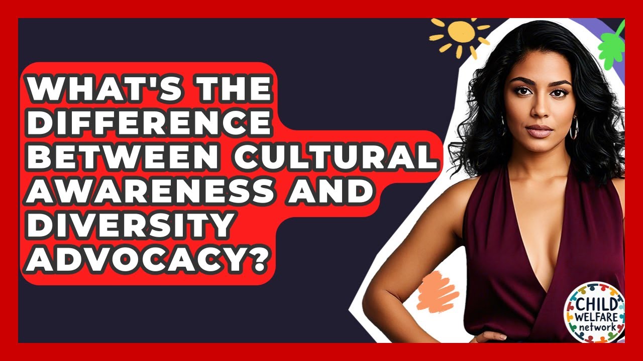 What's The Difference Between Cultural Awareness And Diversity Advocacy? - Child Welfare Network