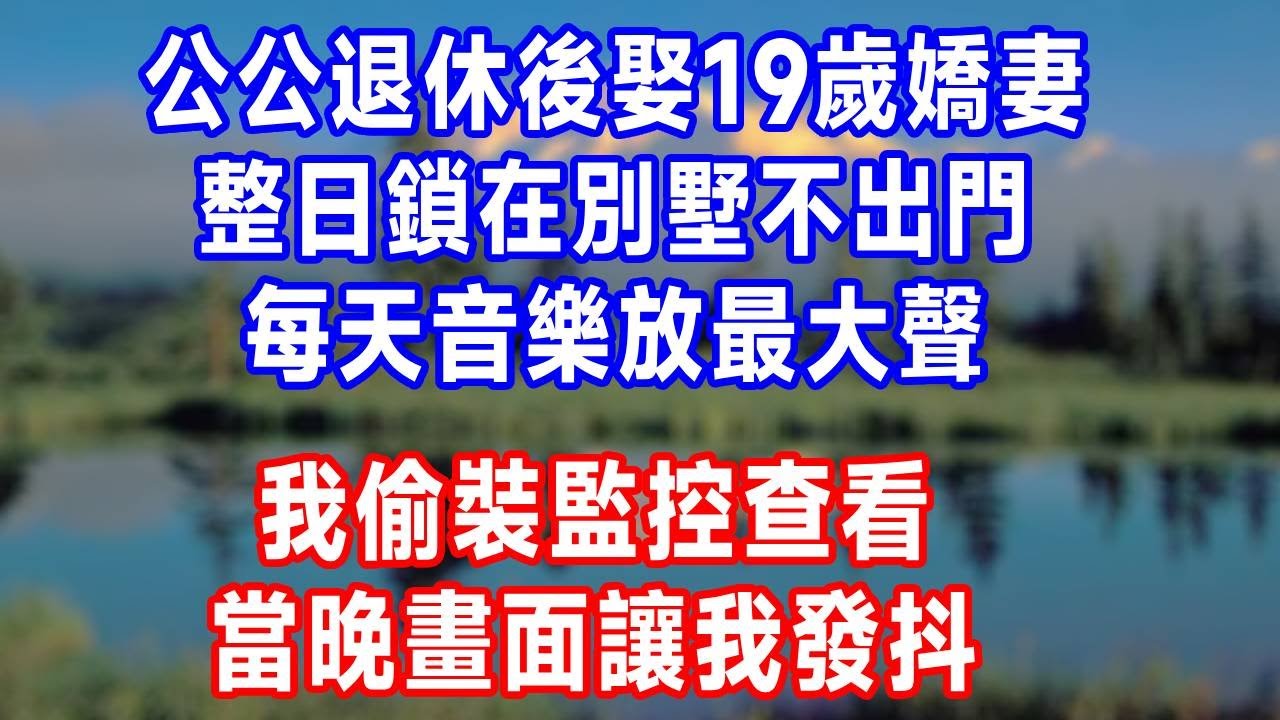 公公退休後娶19歲嬌妻，整日鎖在別墅不出門，每天音樂放最大聲，我偷裝監控查看，當晚畫面讓我發抖！#人生感悟 #故事分享 #故事頻道 #原创视频 #生活經驗 #打脸