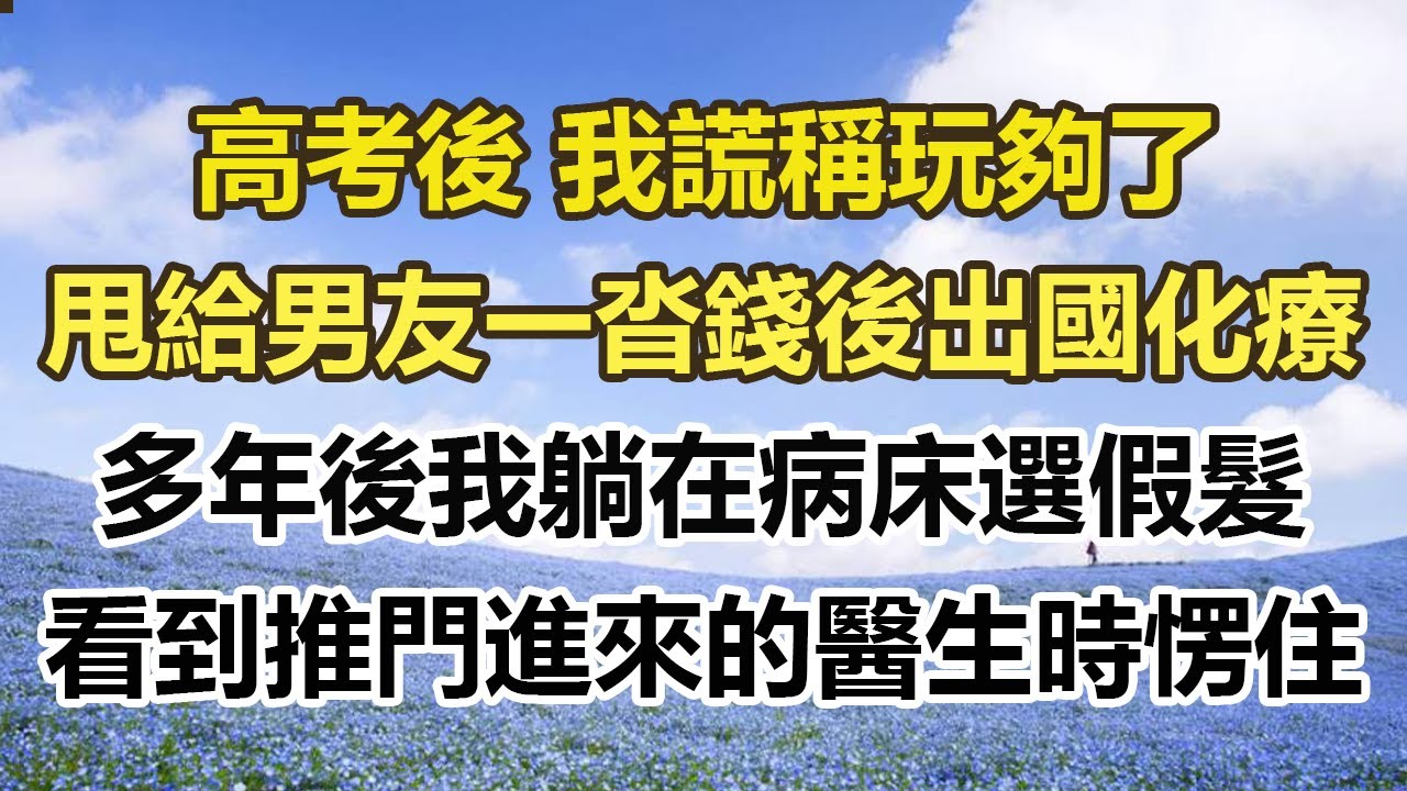 高考後 我謊稱玩夠了，甩給男友一沓錢後出國化療，多年後我躺在病床選假髮，看到推門進來的醫生時愣住#幸福敲門 #為人處世 #生活經驗 #情感故事