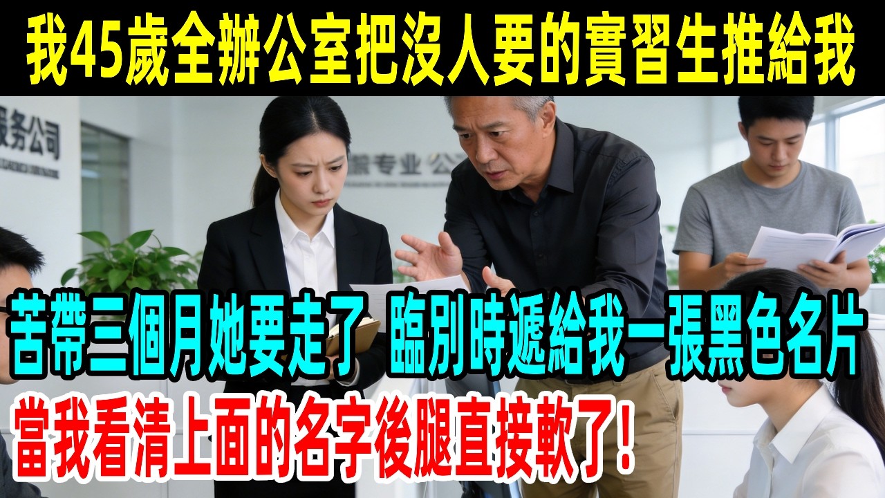我45歲全辦公室把沒人要的實習生推給我，苦帶三個月她要走了，臨別時遞給我一張黑色名片，當我看清上面的名字後腿直接軟了！#情感故事 #故事頻道 #感人壹幕#溫情#溫情故事#正能量#故事#情感#中老年