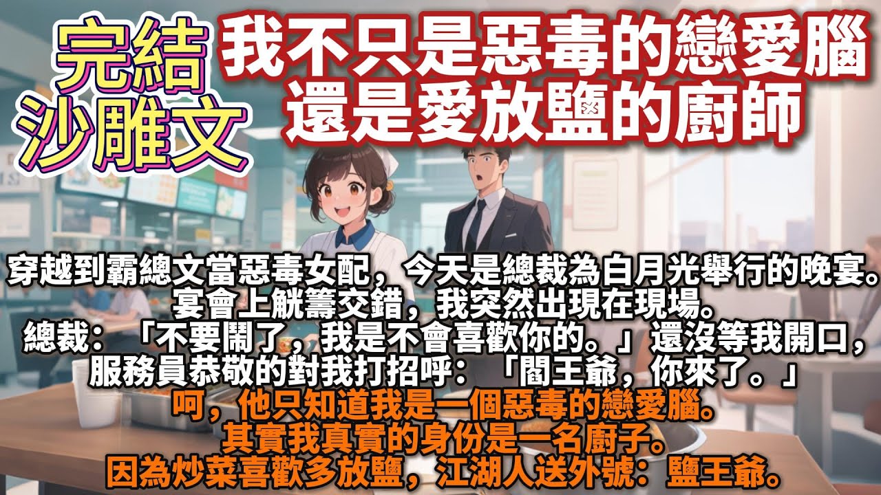 完結沙雕文：我不只是惡毒的戀愛腦，還是愛放鹽的廚師。穿越到霸總文當惡毒女配，今天是總裁為白月光舉行的晚宴。宴會上觥籌交錯，我突然出現在現場。總裁：不要鬧了，我是不會喜歡你的。還沒等我開口，服務員打招呼
