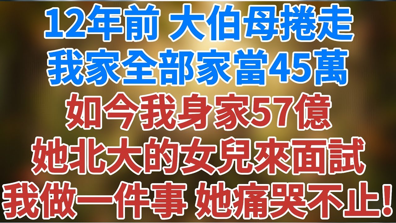 12年前大伯母捲走我家全部家當45萬，如今我身家57億，她北大畢業的女兒來面試月薪三萬的崗位，我做一件事，她痛哭不止！#人生感悟 #故事分享 #故事頻道 #生活經驗 #正能量 #松鼠講故事 #情感故事