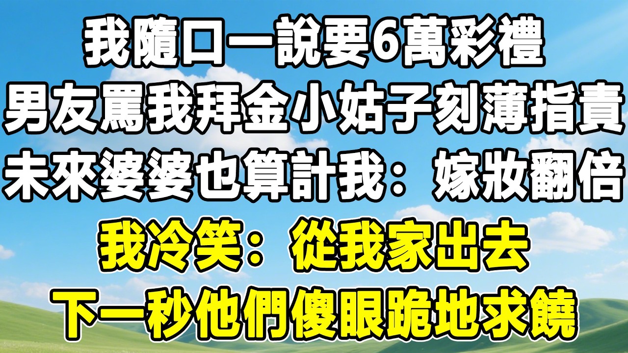 我隨口一說要6萬彩禮，男友罵我拜金小姑子刻薄指責，未來婆婆也算計我：嫁妝翻倍，我冷笑：從我家出去，下一秒他們傻眼跪地求饒！#情感秘密 #情感 #故事分享 #故事頻道 #人生感悟 #為人處世#生活經驗