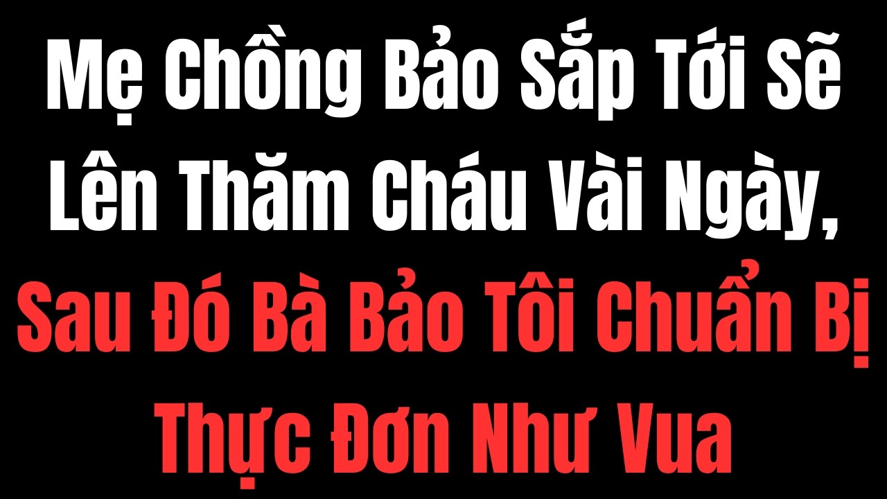 Mẹ Chồng Bảo Sắp Tới Sẽ Lên Thăm Cháu Vài Ngày, Sau Đó Bà Bảo Tôi Chuẩn Bị Thực Đơn Như Vua
