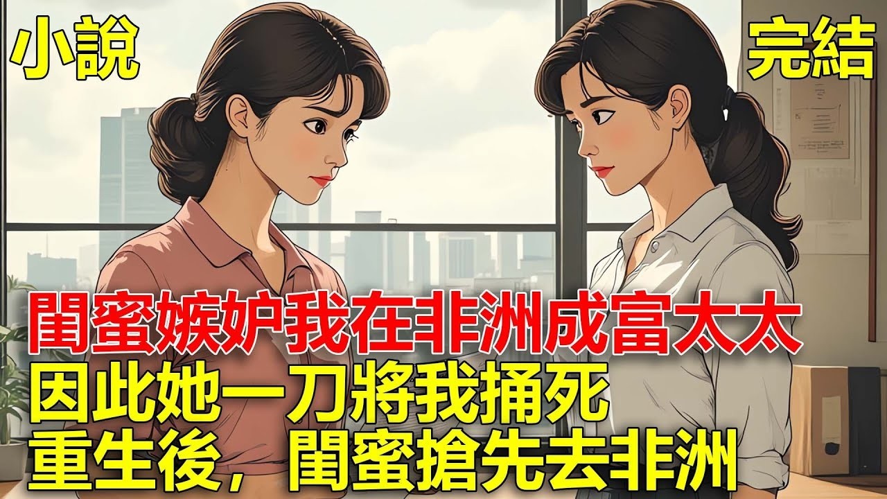 上一世，公司要派遣員工去非洲，我去了後在非洲遇到老闆的兒子，最終我成了富太太，而閨蜜因此記恨我，一刀將我捅死，重生後，閨蜜搶先去非洲！