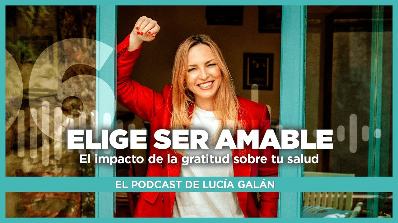 El Podcast de Lucía Galán | Episodio 6. Elige ser amable. El impacto de la gratitud en nuestra salud