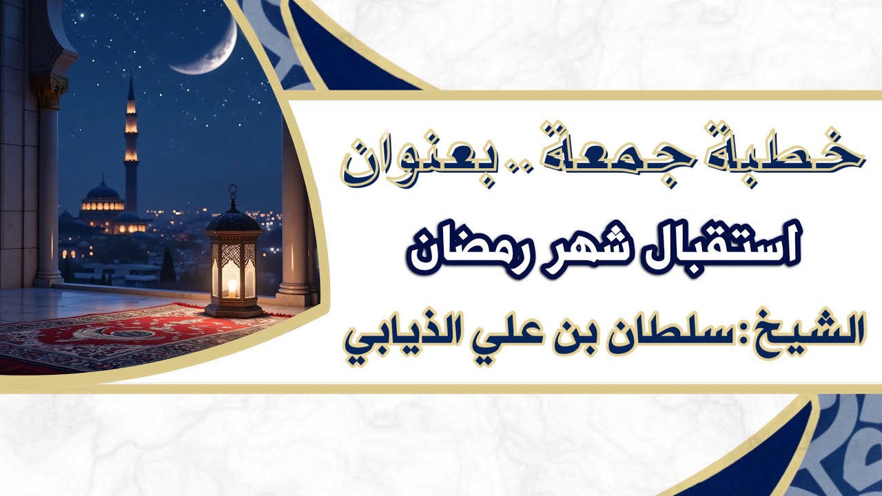 خطبة جمعة - بعنوان (استقبال شهر رمضان) الشيخ : سلطان بن علي الذيابي