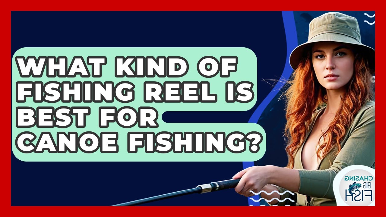 What Kind Of Fishing Reel Is Best For Canoe Fishing? - Chasing Big Fish