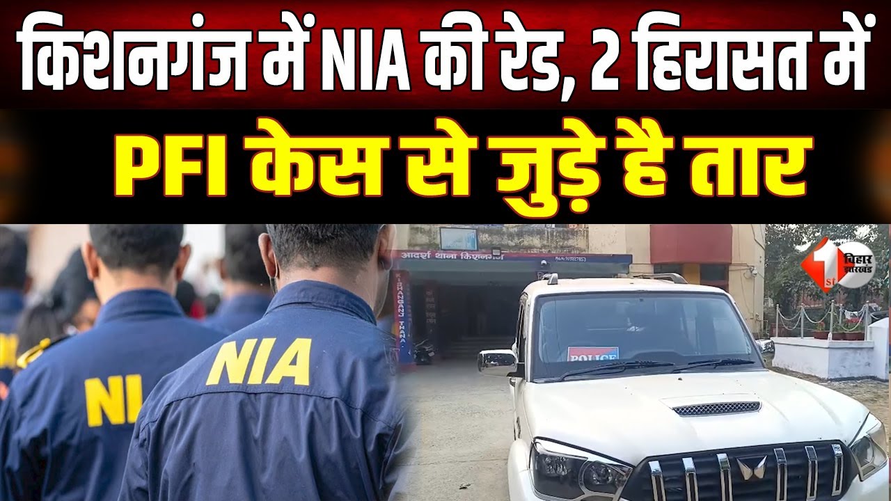 Kishanganj में NIA का बड़ा एक्शन: PFI कनेक्शन में 2 संदिग्ध हिरासत में, टाउन थाने में घंटों पूछताछ