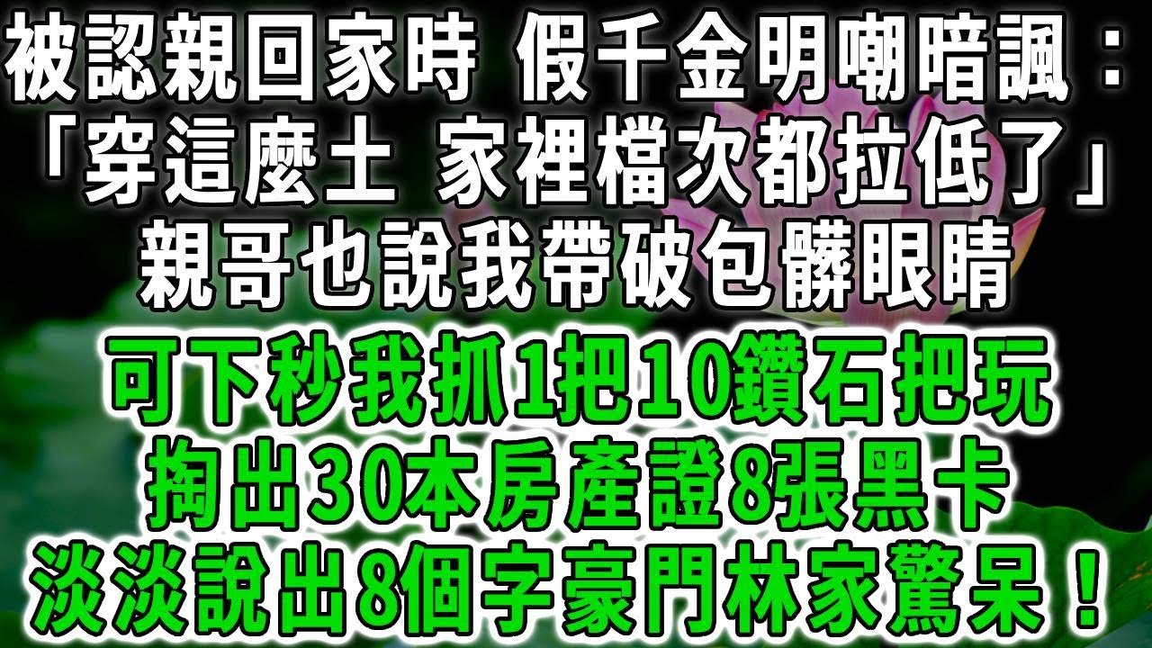 被認親回家時，假千金明嘲暗諷：「穿這麼土，家裡檔次都拉低了」親哥也說我帶破包髒眼睛，可下秒我抓1把10鑽石把玩，掏出30本房產證8張黑卡，淡淡說出8個字豪門林家驚呆！#荷上清風 #爽文