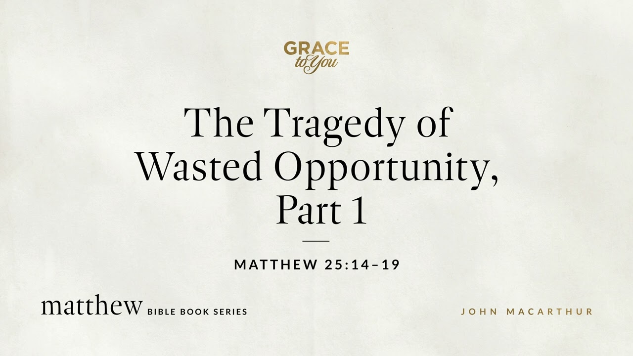 The Tragedy of Wasted Opportunity, Part 1 (Matthew 25:14–19) John MacArthur