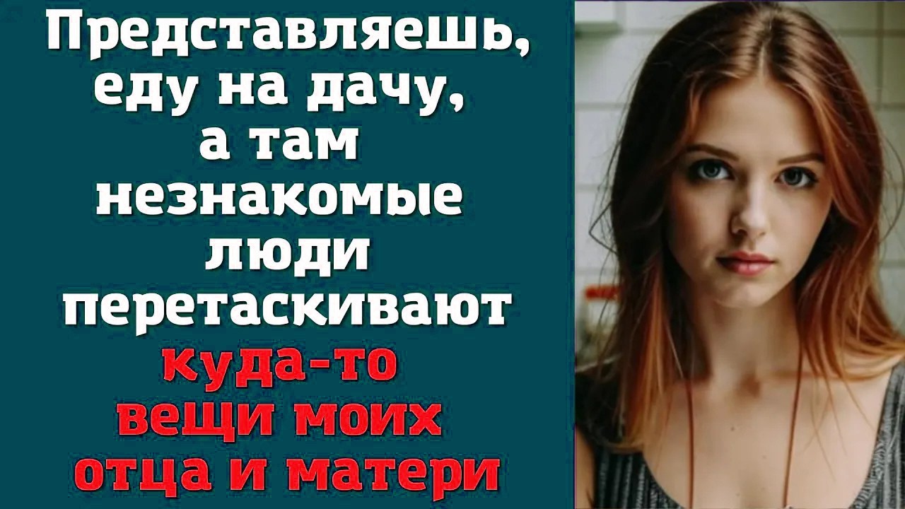 Представляешь, еду на дачу, а там незнакомые люди перетаскивают куда-то вещи моих отца и матери
