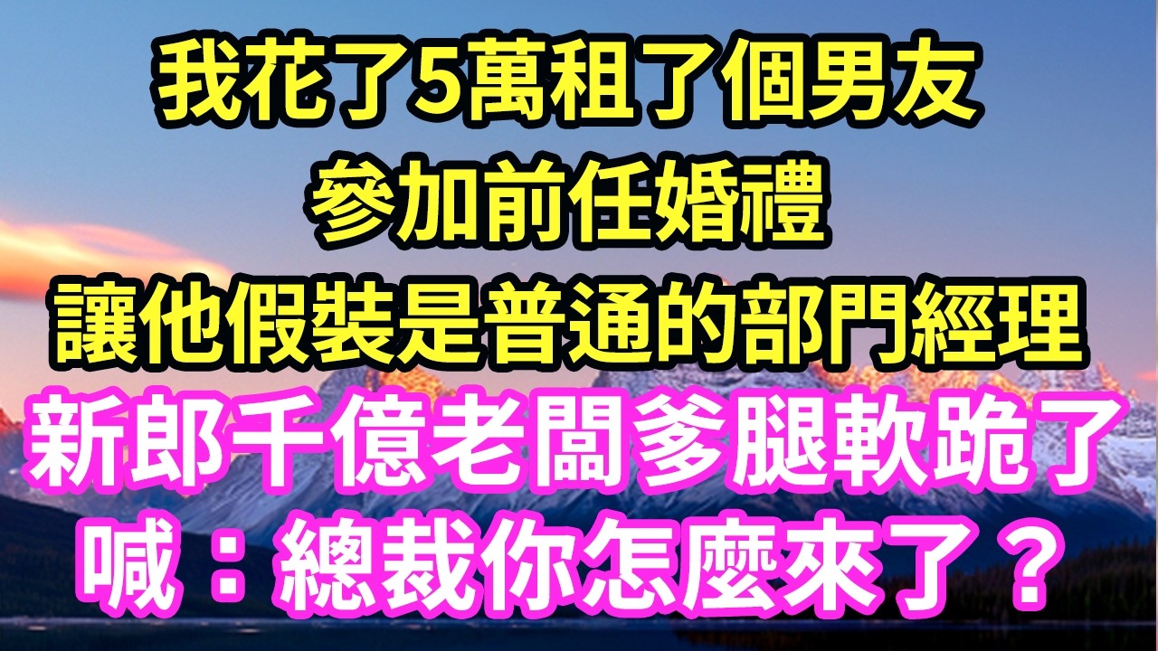 我花了5萬租了個男友參加前任婚禮讓他假裝是普通的部門經理新郎千億老闆爹腿軟跪了喊：總裁你怎麼來了？