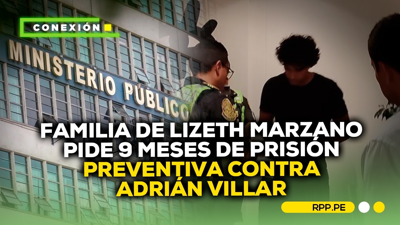 Caso Lizeth Marzano: familia pide a Fiscalía prisión preventiva contra Adrián Villar #CONEXIONRPP