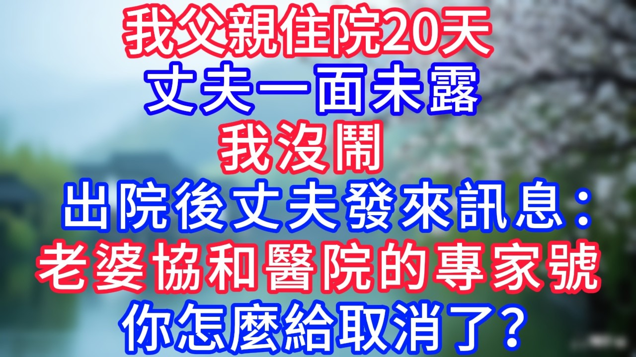 我父親住院20天，丈夫一面未露，我沒鬧，出院後丈夫發來訊息：「老婆，協和醫院的專家號，你怎麼給取消了？#岁月温情 #情感故事#幸福生活#為人處世#生活經驗#婆媳故事#子女孝順#孝順#子女不孝