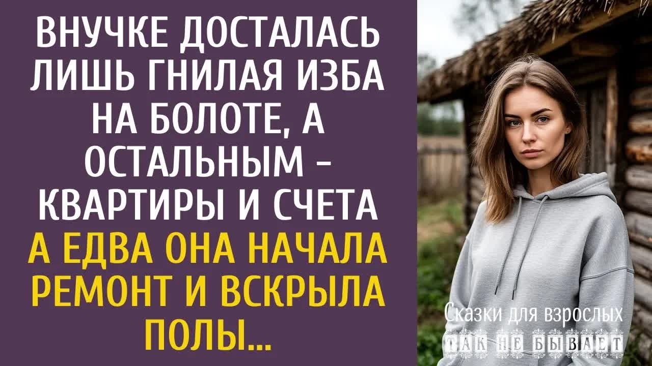 Внучке досталась лишь гнилая изба на болоте, остальным - квартиры и счета… А едва она начала ремонт