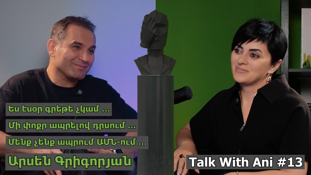 Talk with Ani #13/ Արսեն Գրիգորյան/ Ես էսօր չկամ/ Մի փոքր ապրելով դրսում/ Մենք չենք ապրում ԱՄՆ-ում