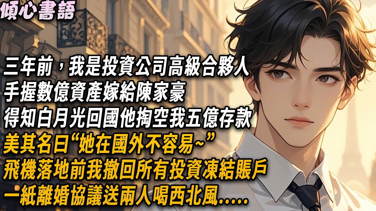 三年前，我是投資公司高級合夥人，手握千萬資產嫁給窮小子陳家豪，得知白月光回國他掏空我五億存款，飛機落地簽我撤回所有投資凍結賬戶，一紙離婚協議送兩人喝西北風#小說#故事分享#情感 #爱情