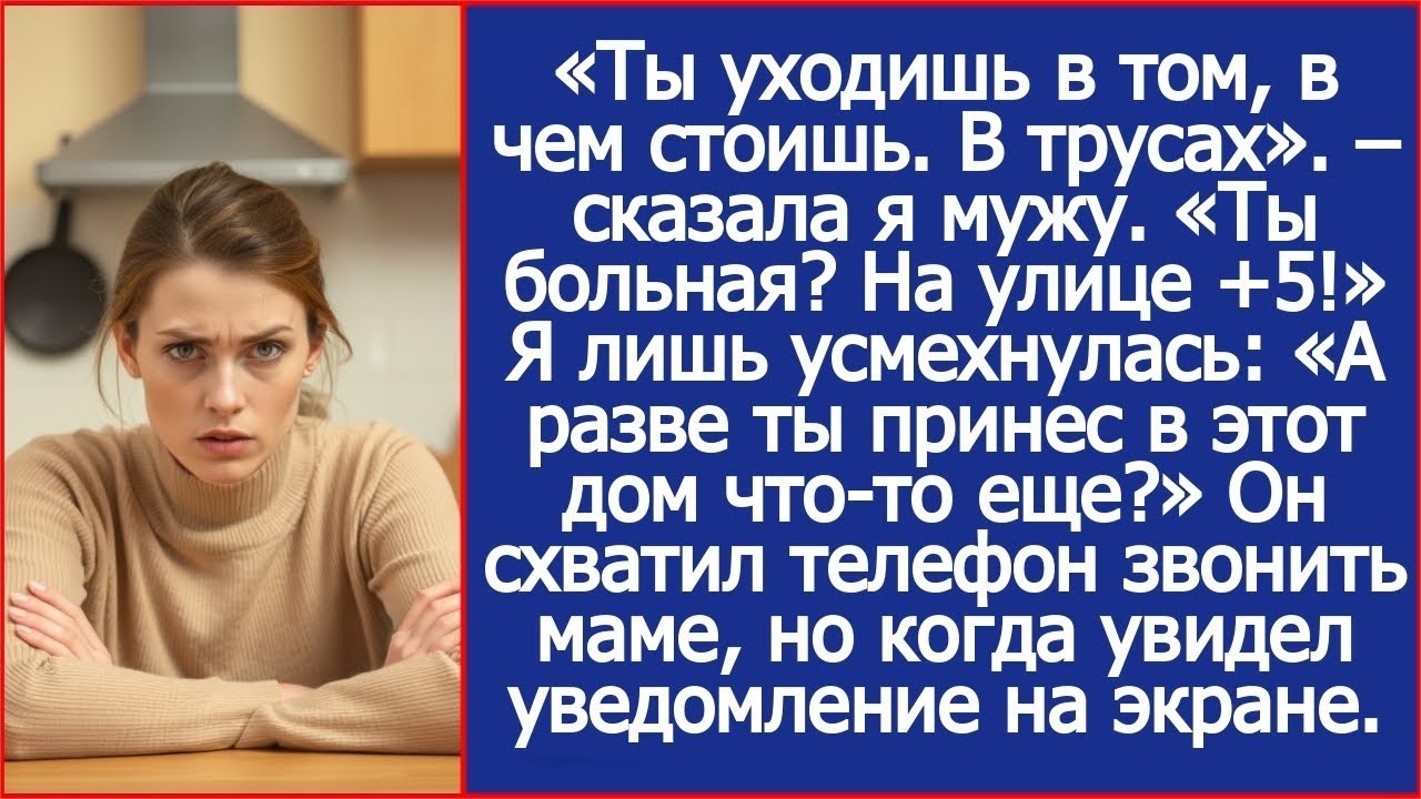 Ты уходишь в том, в чем стоишь. В трусах. Сказала я мужу. Ты больная_ На улице +5!