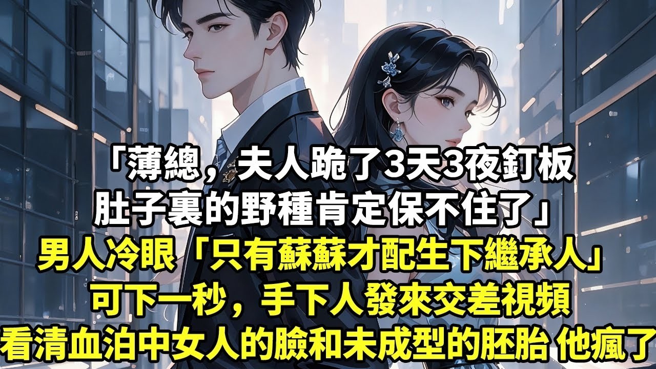 「薄總，夫人跪了3天3夜釘板肚子裏的野種肯定保不住了」男人冷眼「只有蘇蘇才配生下繼承人」可下一秒，手下人發來交差視頻看清血泊中女人的臉和未成型的胚胎 他瘋了#現實情感#豪門言情#為人處世