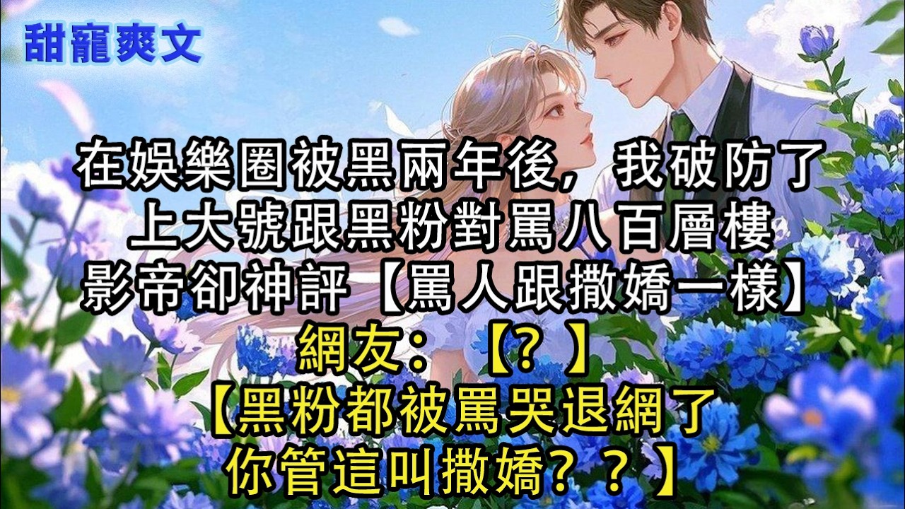 【完結甜文】在娛樂圈被黑兩年後，我破防了，上大號跟黑粉對罵八百層樓，影帝卻神評【罵人跟撒嬌一樣】網友：【？】【黑粉都被罵哭退網了，你管這叫撒嬌？#霸總 #情感 #完結 #甜寵 #甜文 #言情 #有聲書