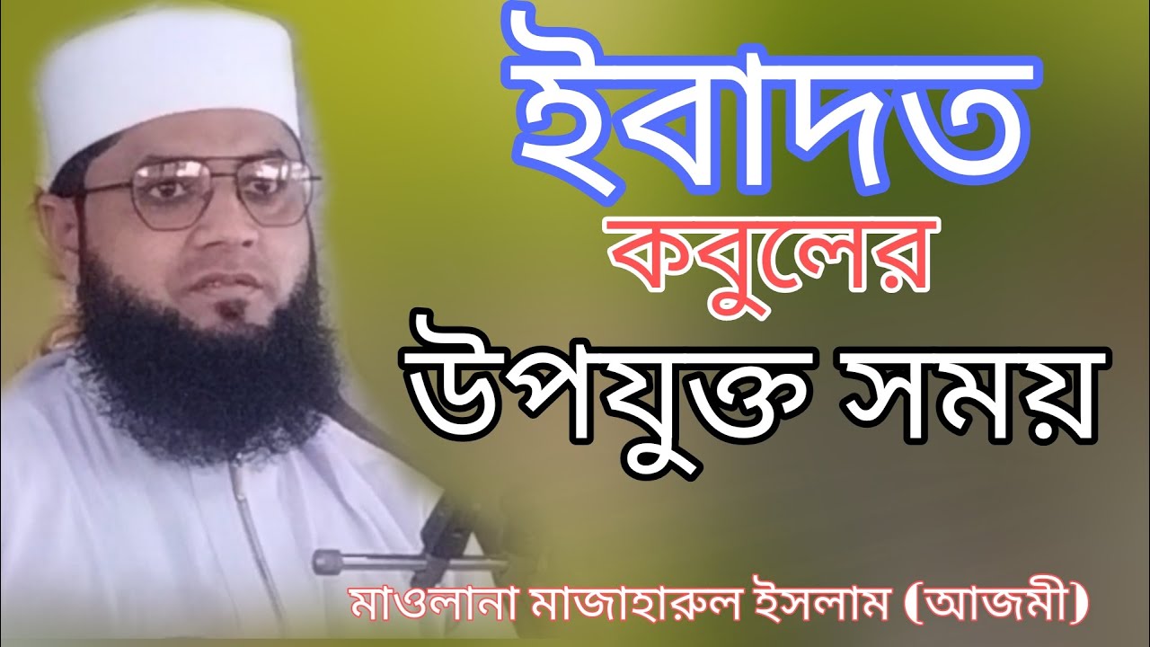 ইবাদত কবুলের উপযুক্ত সময় | Maulana Mazharul Islam Azmi Bangla Waz 2023