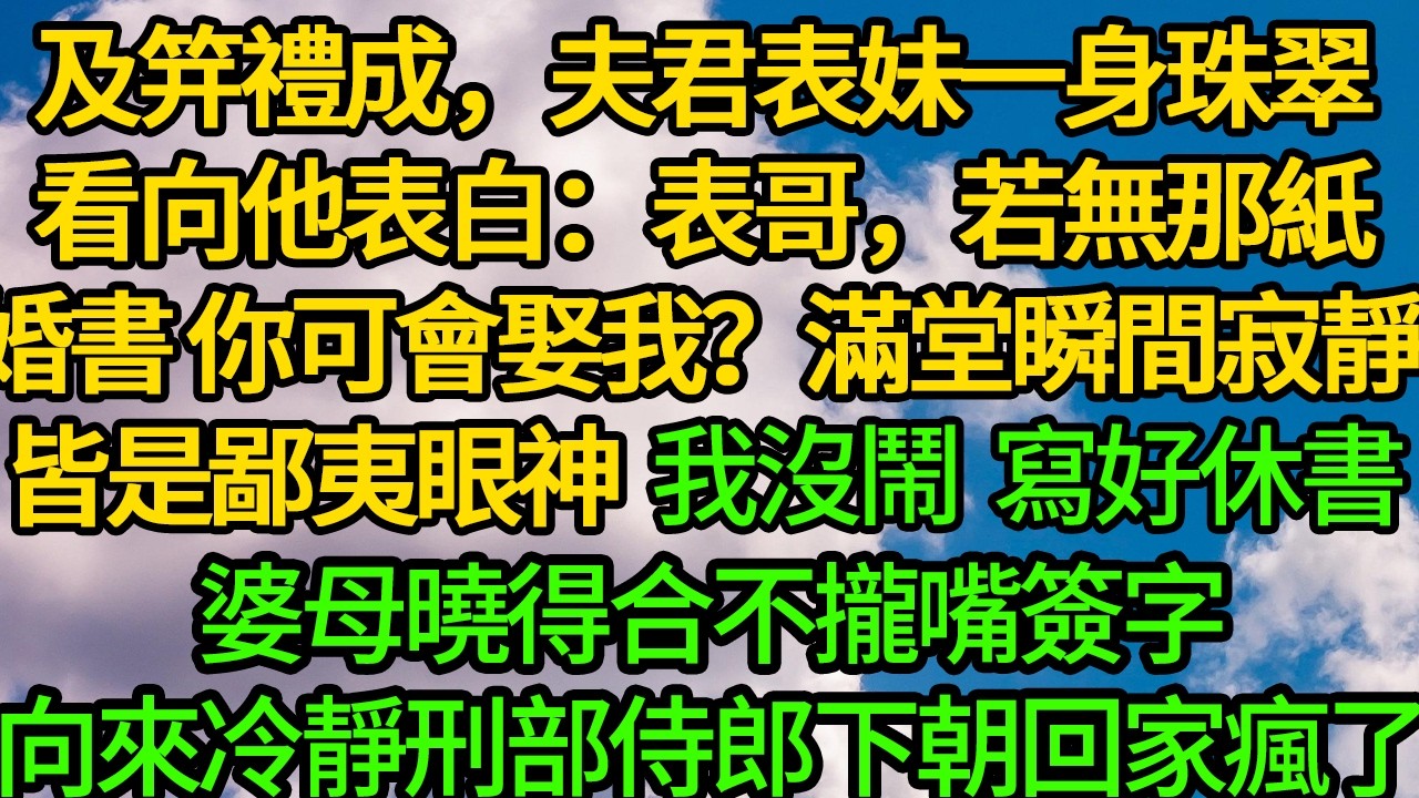 及笄禮成，夫君表妹一身珠翠看向他：表哥，若無那紙婚書 你可會娶我？滿堂瞬間寂靜 皆是鄙夷眼神。我沒吵沒鬧 寫好休書，婆母曉得合不攏嘴簽字。向來冷靜刑部侍郎下朝回家瘋了