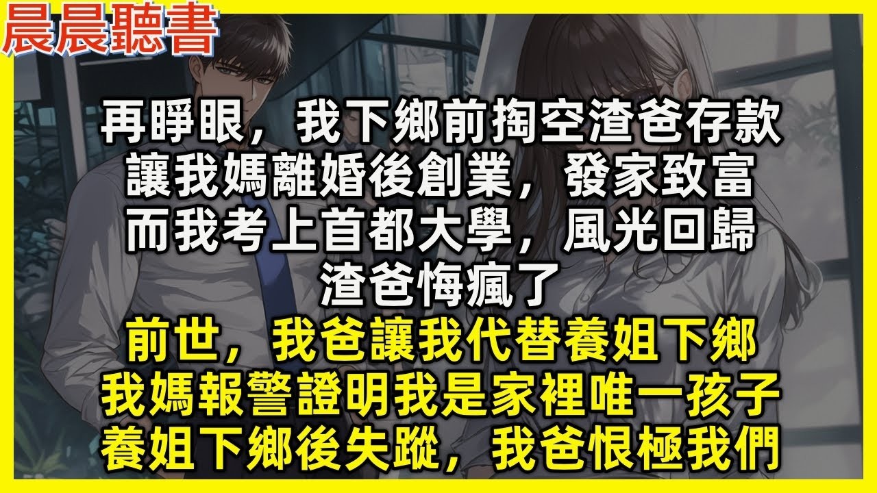 【重生爽文】再睜眼，我下鄉前掏空渣爸存款，讓我媽離婚後創業，發家致富；而我考上首都大學，風光回歸，渣爸悔瘋了。前世，我爸讓我代替養姐下鄉，我媽報警證明我是家裡唯一孩子，養姐被迫下鄉後失蹤，我爸恨