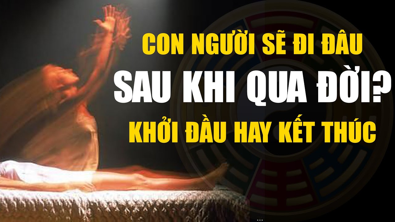 Khoa Học Tiết Lộ KHÓ TIN Con Người Sẽ Đi Đâu Sau Khi Chết? Cái Chết Là Khởi Đầu Hay Kết Thúc?