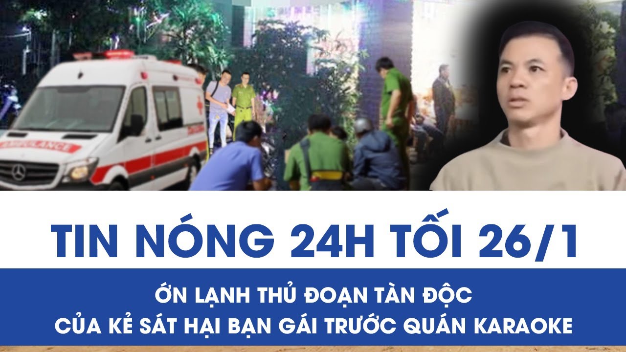 Tối 26/1: Ớn lạnh thủ đoạn ra tay tàn độc của gã trai sát hại bạn gái trước cửa karaoke ở Bắc Ninh